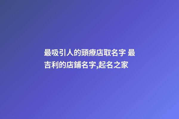 最吸引人的頭療店取名字 最吉利的店鋪名字,起名之家-第1張-店鋪起名-玄機派